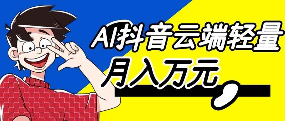 （20165期）利用AI实现抖音云端轻量，月入万元，任何人都可以做！-来友网创