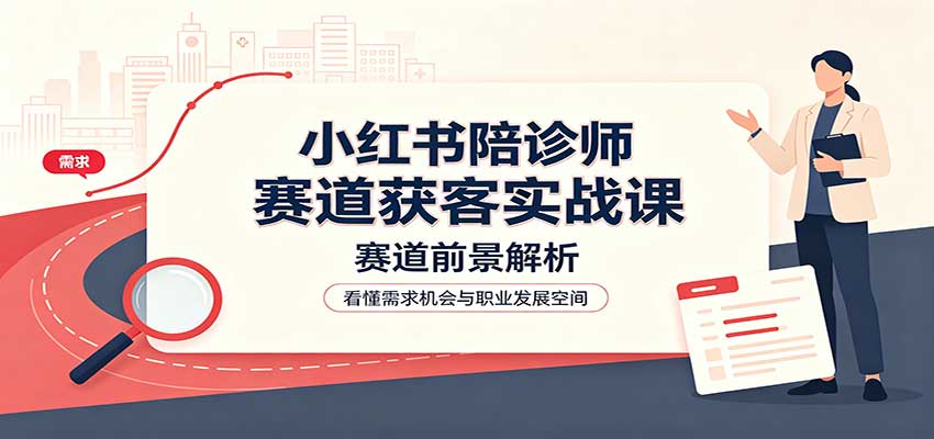 小红书陪诊师赛道获客实战课：赛道前景解析，账号运营，业务流程风控-来友网创