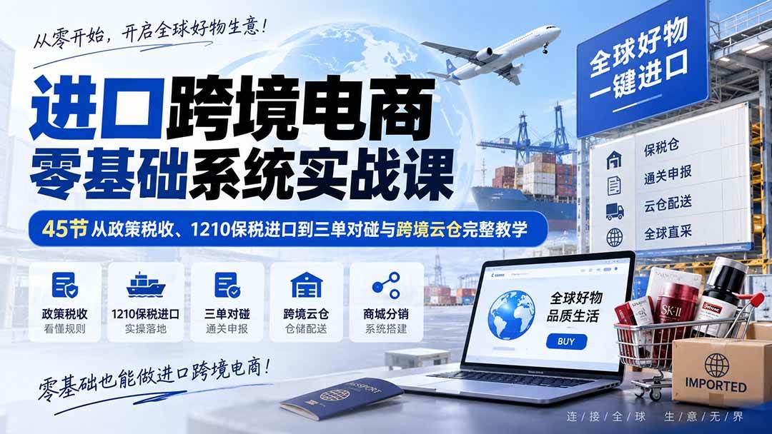 （20287期）进口跨境电商零基础系统实战课：45节从政策税收、1210保税进口到三单对碰与跨境云仓完整教学-来友网创