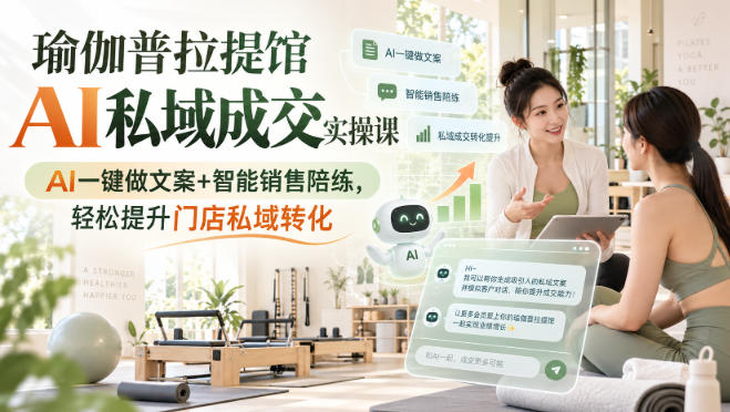 瑜伽普拉提馆AI私域成交实操课｜AI一键做文案+智能销售陪练，轻松提升门店私域转化-来友网创