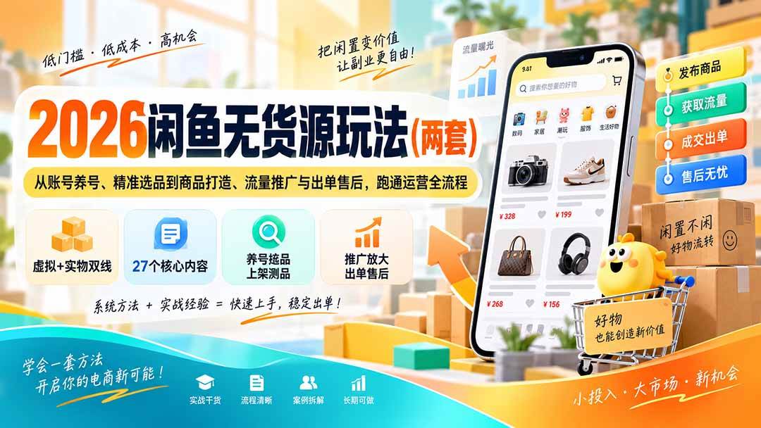 （20426期）2026闲鱼无货源玩法（两套）：从账号养号、精准选品到商品打造、流量推广与出单售后，跑通运营全流程-来友网创