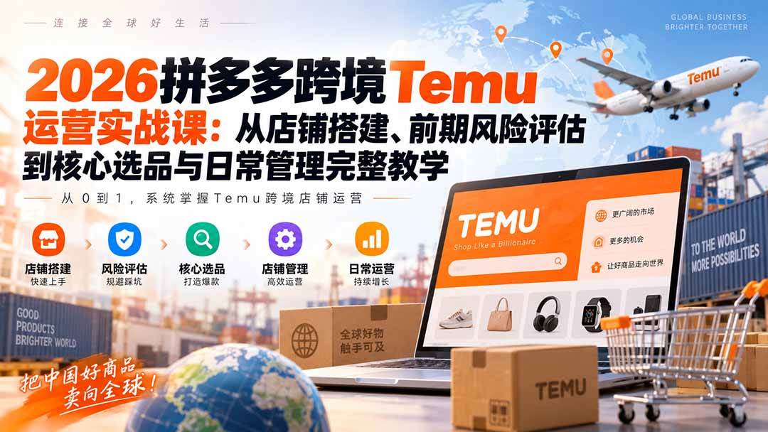 （20458期）2026拼多多跨境Temu运营实战课：从店铺搭建、前期风险评估到核心选品与日常管理完整教学-来友网创