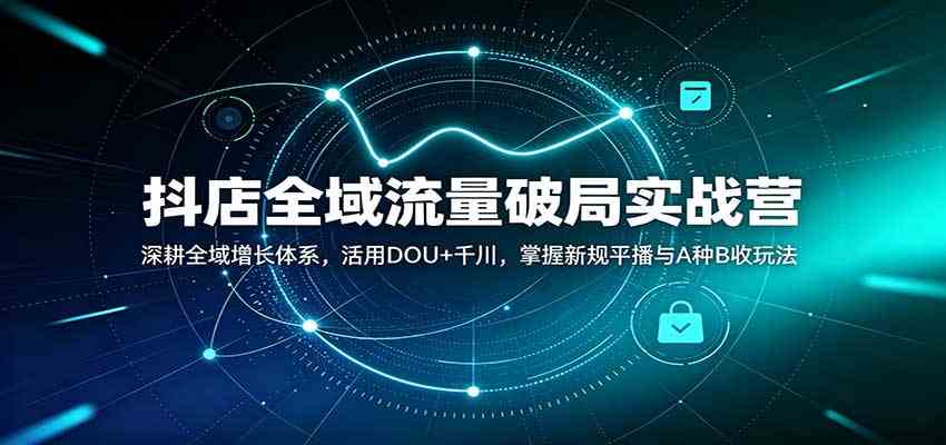 抖店全域流量破局实战营：深耕全域增长体系，活用DOU+千川，掌握新规平播与A种B收玩法-来友网创