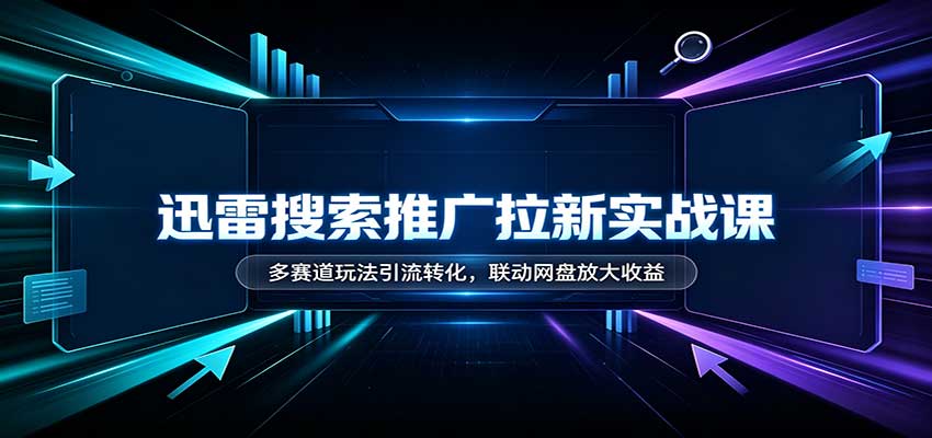 迅雷搜索推广拉新实战课：多赛道玩法引流转化，联动网盘放大收益-来友网创