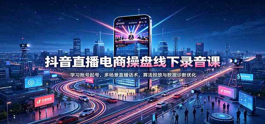 抖音直播电商操盘线下录音课：学习账号起号，多场景直播话术，算法投放与数据诊断优化-来友网创