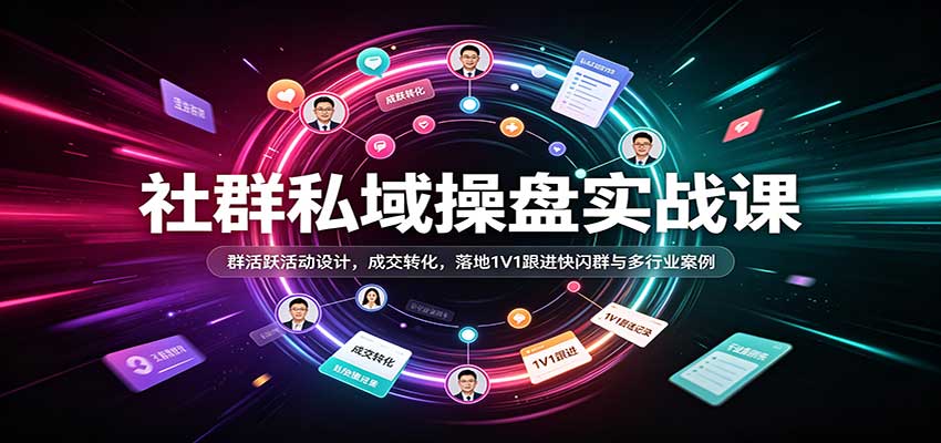 社群私域操盘实战课：群活跃活动设计，成交转化，落地1V1跟进快闪群与多行业案例-来友网创