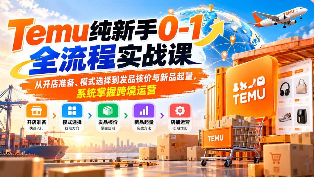 （20636期）Temu纯新手0-1全流程实战课：从开店准备、模式选择到发品核价与新品起量，系统掌握跨境运营-来友网创