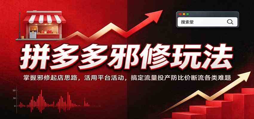 拼多多邪修玩法：掌握邪修起店思路，活用平台活动，搞定流量投产防比价断流各类难题-来友网创