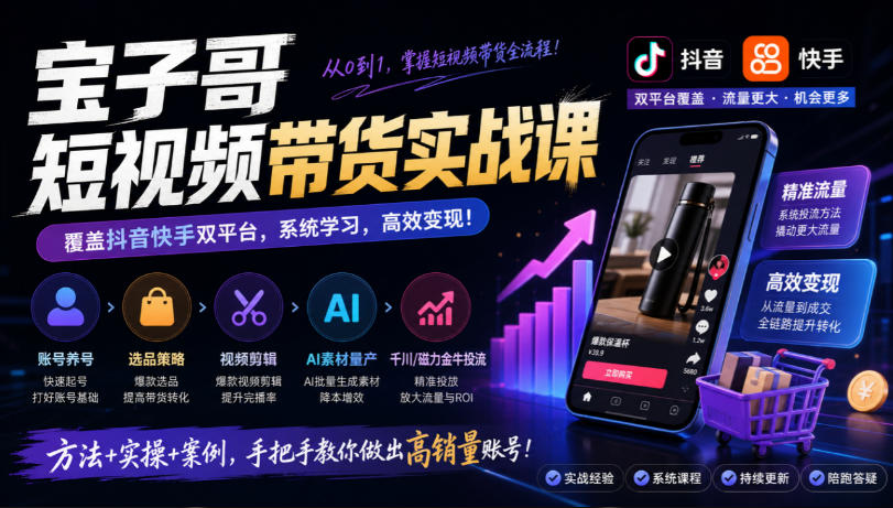 宝子哥短视频带货实战课，覆盖抖音快手双平台，账号养号、选品、剪辑，到AI素材量产、千川磁力金牛投流等（26年9月更新）-来友网创